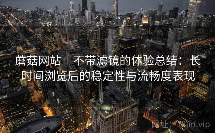 蘑菇网站|不带滤镜的体验总结:长时间浏览后的稳定性与流畅度表现 蘑菇网站|不带滤镜的体验总结:长时间浏览后的稳定性与流畅度表现