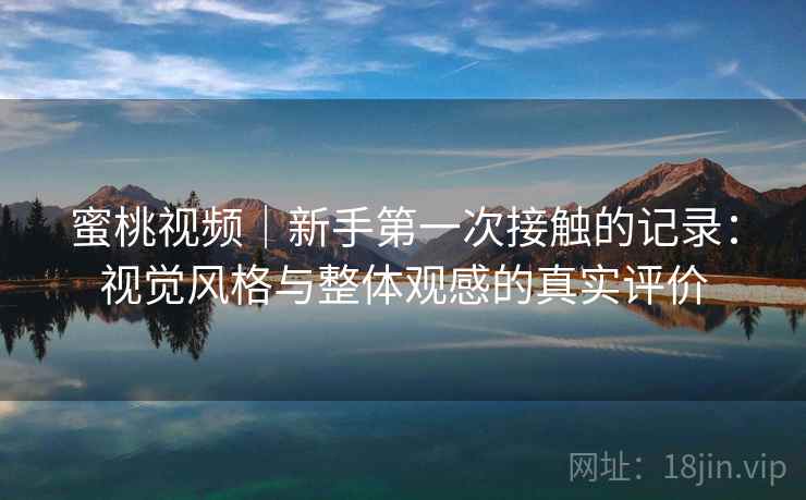 蜜桃视频｜新手第一次接触的记录：视觉风格与整体观感的真实评价