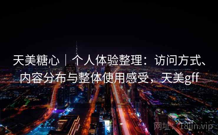 天美糖心｜个人体验整理：访问方式、内容分布与整体使用感受，天美gff