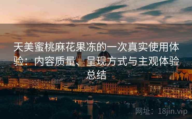 天美蜜桃麻花果冻的一次真实使用体验:内容质量、呈现方式与主观体验总结 天美蜜桃麻花果冻的一次真实使用体验:内容质量、呈现方式与主观体验总结
