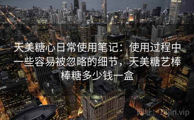 天美糖心日常使用笔记：使用过程中一些容易被忽略的细节，天美糖艺棒棒糖多少钱一盒