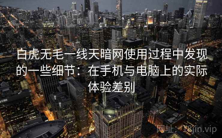 白虎无毛一线天暗网使用过程中发现的一些细节:在手机与电脑上的实际体验差别 白虎无毛一线天暗网使用过程中发现的一些细节:在手机与电脑上的实际体验差别