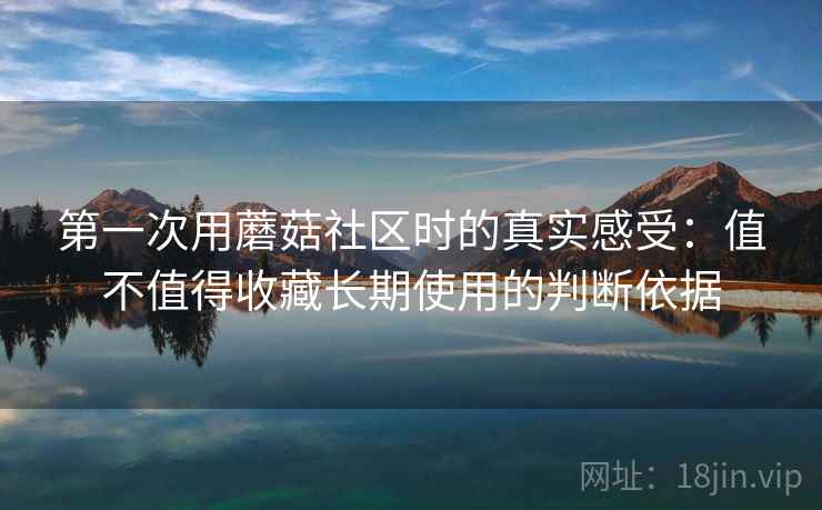 第一次用蘑菇社区时的真实感受：值不值得收藏长期使用的判断依据