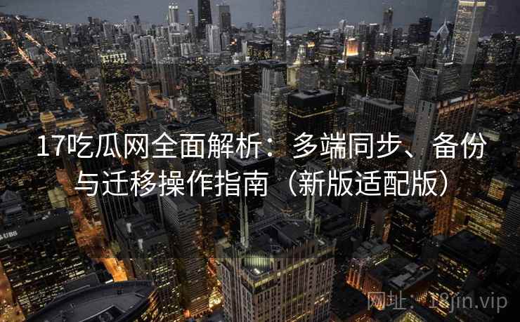17吃瓜网全面解析：多端同步、备份与迁移操作指南（新版适配版）