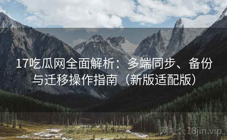 17吃瓜网全面解析：多端同步、备份与迁移操作指南（新版适配版）