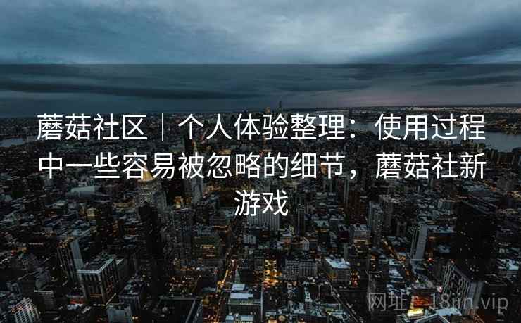 蘑菇社区|个人体验整理:使用过程中一些容易被忽略的细节,蘑菇社新游戏 蘑菇社区|个人体验整理:使用过程中一些容易被忽略的细节,蘑菇社新游戏