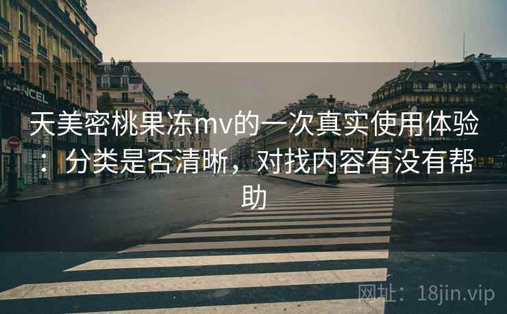 天美密桃果冻mv的一次真实使用体验：分类是否清晰，对找内容有没有帮助