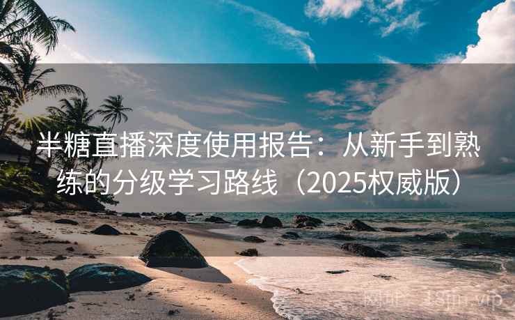 半糖直播深度使用报告：从新手到熟练的分级学习路线（2025权威版）