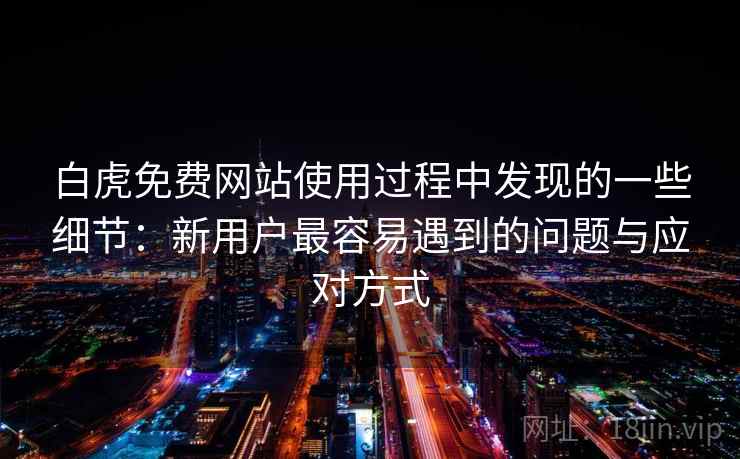 白虎免费网站使用过程中发现的一些细节:新用户最容易遇到的问题与应对方式 白虎免费网站使用过程中发现的一些细节:新用户最容易遇到的问题与应对方式