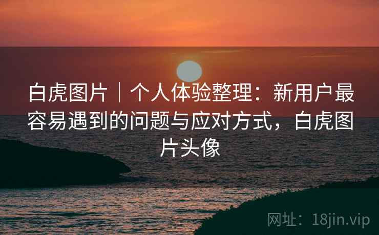 白虎图片|个人体验整理:新用户最容易遇到的问题与应对方式,白虎图片头像 白虎图片|个人体验整理:新用户最容易遇到的问题与应对方式,白虎图片头像