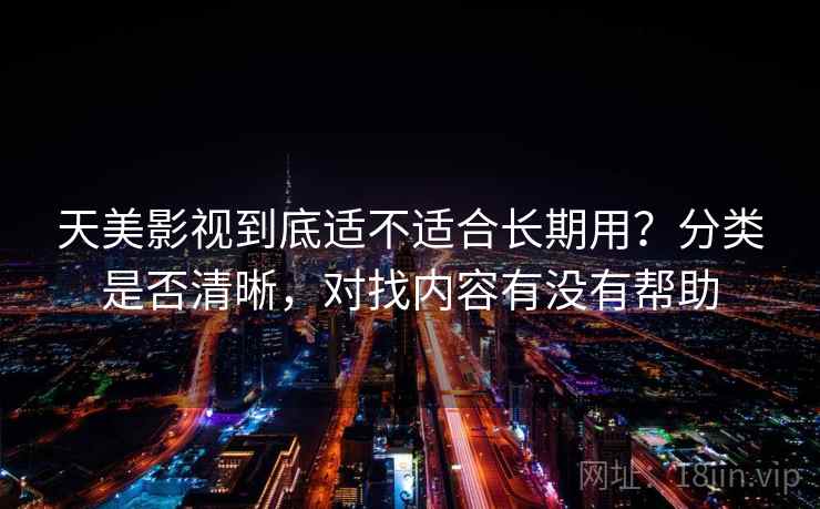 天美影视到底适不适合长期用？分类是否清晰，对找内容有没有帮助