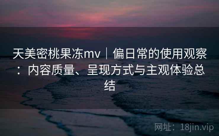 天美密桃果冻mv｜偏日常的使用观察：内容质量、呈现方式与主观体验总结