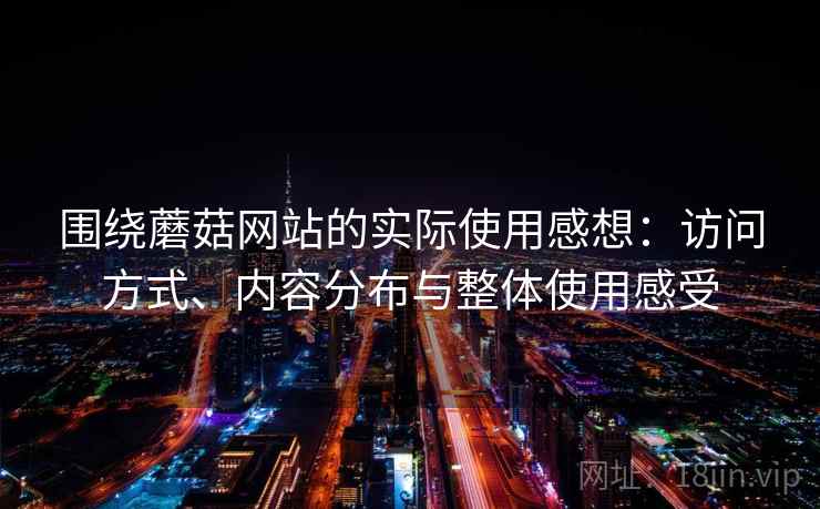 围绕蘑菇网站的实际使用感想：访问方式、内容分布与整体使用感受