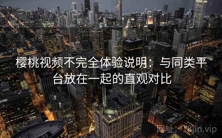 樱桃视频不完全体验说明：与同类平台放在一起的直观对比