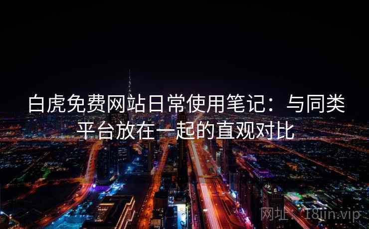 白虎免费网站日常使用笔记：与同类平台放在一起的直观对比