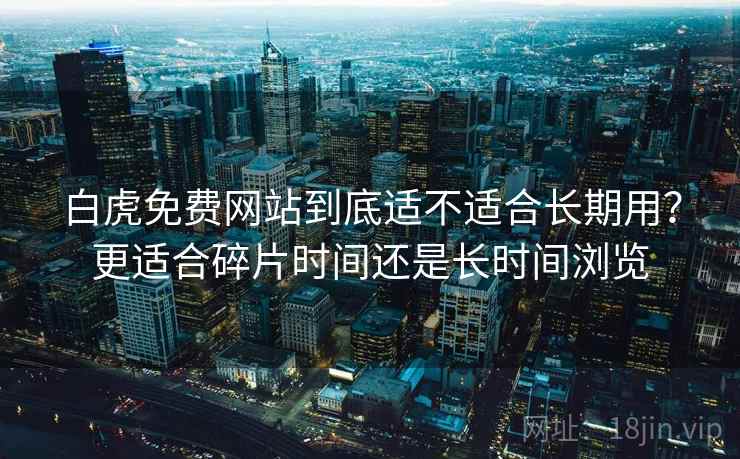 白虎免费网站到底适不适合长期用？更适合碎片时间还是长时间浏览