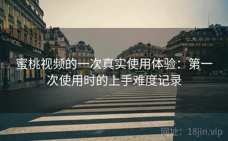 蜜桃视频的一次真实使用体验：第一次使用时的上手难度记录