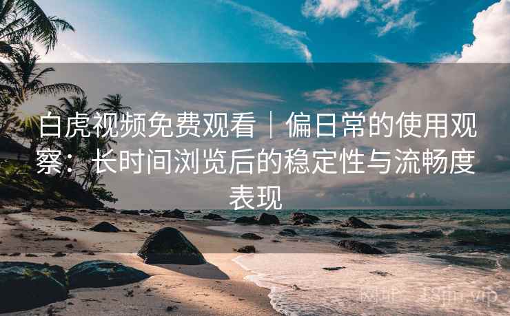 白虎视频免费观看|偏日常的使用观察:长时间浏览后的稳定性与流畅度表现 白虎视频免费观看|偏日常的使用观察:长时间浏览后的稳定性与流畅度表现