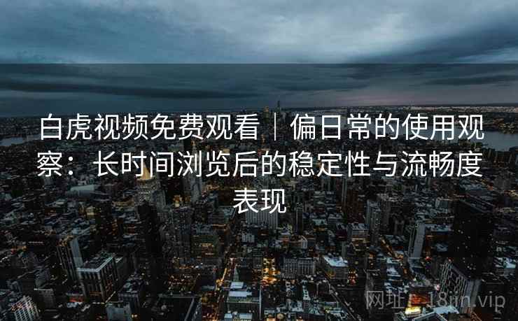 白虎视频免费观看|偏日常的使用观察:长时间浏览后的稳定性与流畅度表现 白虎视频免费观看|偏日常的使用观察:长时间浏览后的稳定性与流畅度表现
