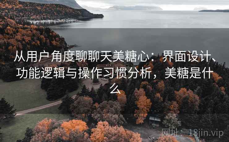 从用户角度聊聊天美糖心:界面设计、功能逻辑与操作习惯分析,美糖是什么 从用户角度聊聊天美糖心:界面设计、功能逻辑与操作习惯分析,美糖是什么
