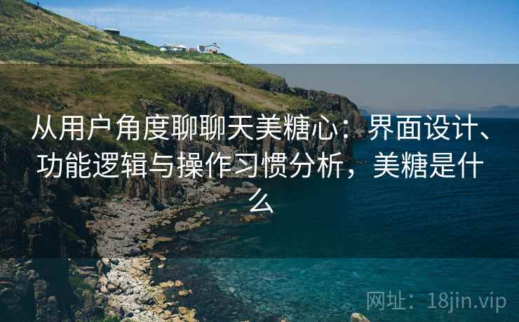 从用户角度聊聊天美糖心:界面设计、功能逻辑与操作习惯分析,美糖是什么 从用户角度聊聊天美糖心:界面设计、功能逻辑与操作习惯分析,美糖是什么