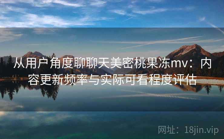 从用户角度聊聊天美密桃果冻mv:内容更新频率与实际可看程度评估 从用户角度聊聊天美密桃果冻mv:内容更新频率与实际可看程度评估
