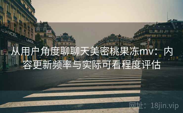 从用户角度聊聊天美密桃果冻mv:内容更新频率与实际可看程度评估 从用户角度聊聊天美密桃果冻mv:内容更新频率与实际可看程度评估