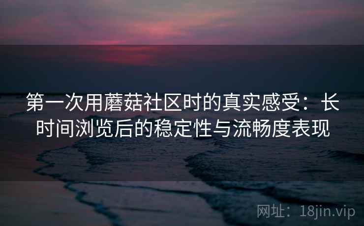 第一次用蘑菇社区时的真实感受：长时间浏览后的稳定性与流畅度表现
