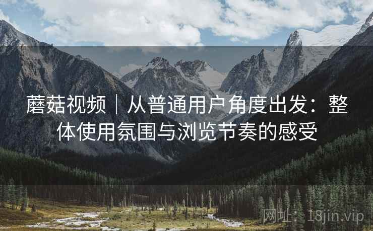 蘑菇视频|从普通用户角度出发:整体使用氛围与浏览节奏的感受 蘑菇视频|从普通用户角度出发:整体使用氛围与浏览节奏的感受