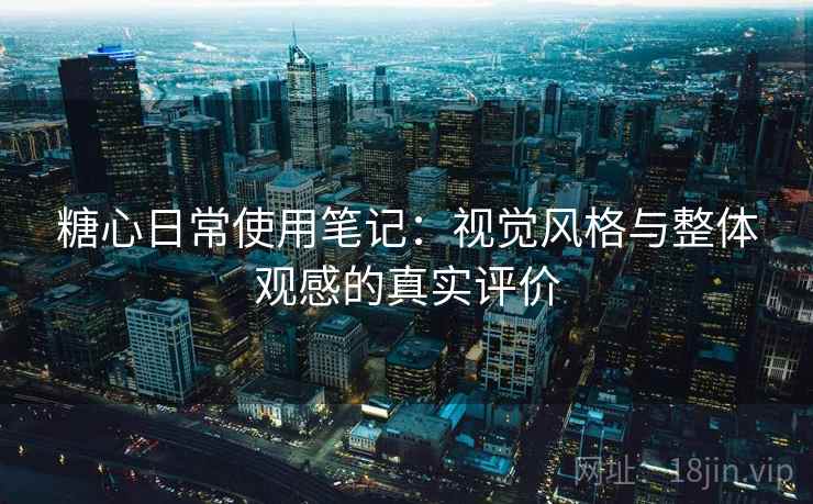 糖心日常使用笔记:视觉风格与整体观感的真实评价 糖心日常使用笔记:视觉风格与整体观感的真实评价