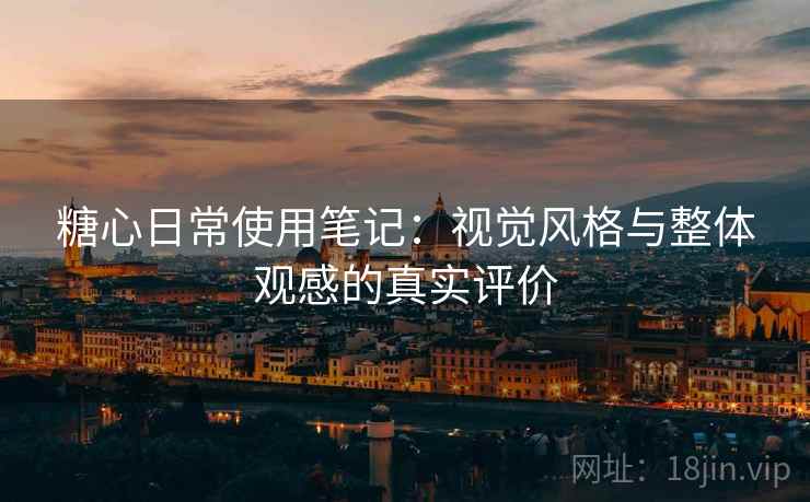 糖心日常使用笔记:视觉风格与整体观感的真实评价 糖心日常使用笔记:视觉风格与整体观感的真实评价