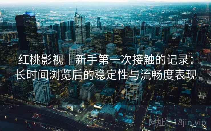 红桃影视|新手第一次接触的记录:长时间浏览后的稳定性与流畅度表现 红桃影视|新手第一次接触的记录:长时间浏览后的稳定性与流畅度表现