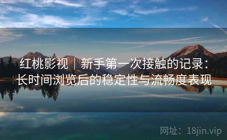 红桃影视|新手第一次接触的记录:长时间浏览后的稳定性与流畅度表现 红桃影视|新手第一次接触的记录:长时间浏览后的稳定性与流畅度表现