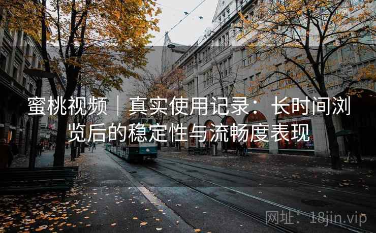 蜜桃视频|真实使用记录:长时间浏览后的稳定性与流畅度表现 蜜桃视频|真实使用记录:长时间浏览后的稳定性与流畅度表现