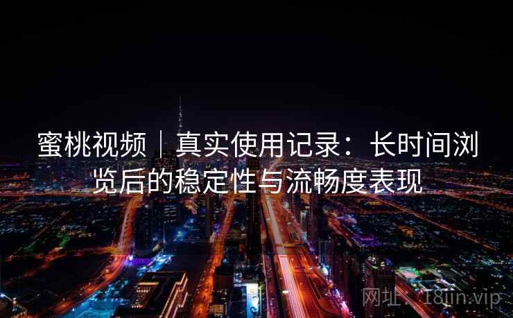 蜜桃视频|真实使用记录:长时间浏览后的稳定性与流畅度表现 蜜桃视频|真实使用记录:长时间浏览后的稳定性与流畅度表现