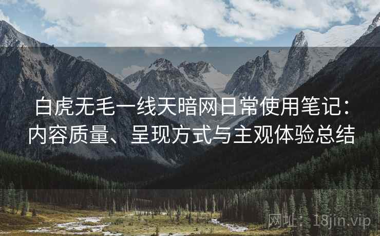 白虎无毛一线天暗网日常使用笔记:内容质量、呈现方式与主观体验总结 白虎无毛一线天暗网日常使用笔记:内容质量、呈现方式与主观体验总结