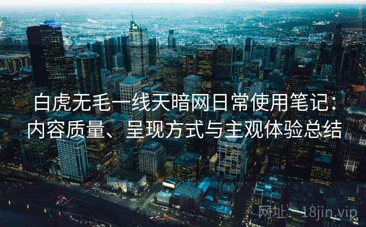 白虎无毛一线天暗网日常使用笔记:内容质量、呈现方式与主观体验总结 白虎无毛一线天暗网日常使用笔记:内容质量、呈现方式与主观体验总结
