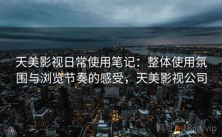 天美影视日常使用笔记:整体使用氛围与浏览节奏的感受,天美影视公司 天美影视日常使用笔记:整体使用氛围与浏览节奏的感受,天美影视公司