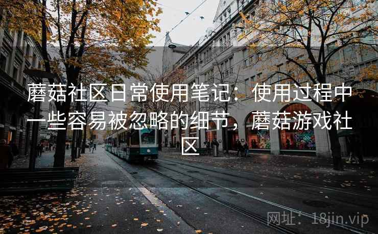 蘑菇社区日常使用笔记:使用过程中一些容易被忽略的细节,蘑菇游戏社区 蘑菇社区日常使用笔记:使用过程中一些容易被忽略的细节,蘑菇游戏社区