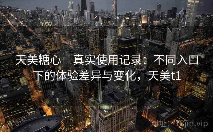 天美糖心|真实使用记录:不同入口下的体验差异与变化,天美t1 天美糖心|真实使用记录:不同入口下的体验差异与变化,天美t1