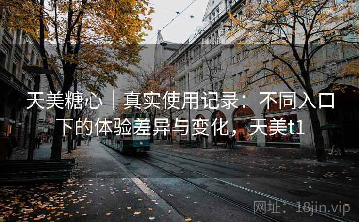 天美糖心|真实使用记录:不同入口下的体验差异与变化,天美t1 天美糖心|真实使用记录:不同入口下的体验差异与变化,天美t1