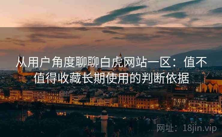 从用户角度聊聊白虎网站一区：值不值得收藏长期使用的判断依据
