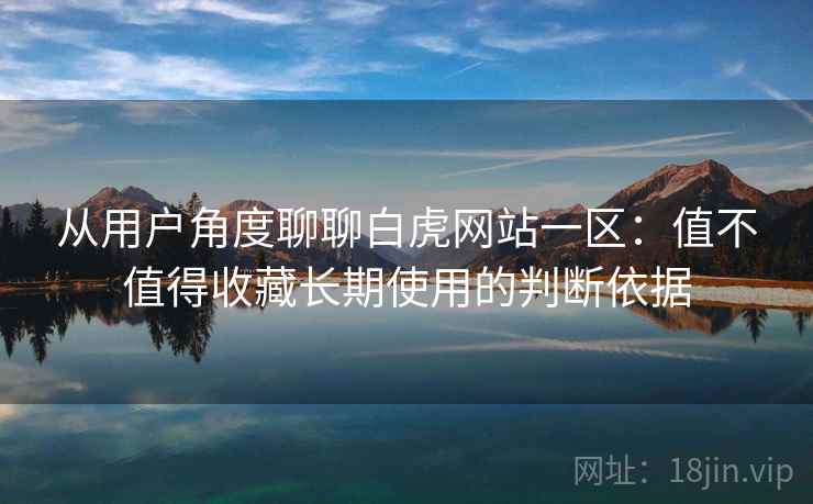 从用户角度聊聊白虎网站一区：值不值得收藏长期使用的判断依据