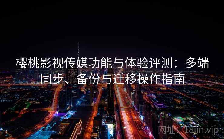 樱桃影视传媒功能与体验评测:多端同步、备份与迁移操作指南 樱桃影视传媒功能与体验评测:多端同步、备份与迁移操作指南