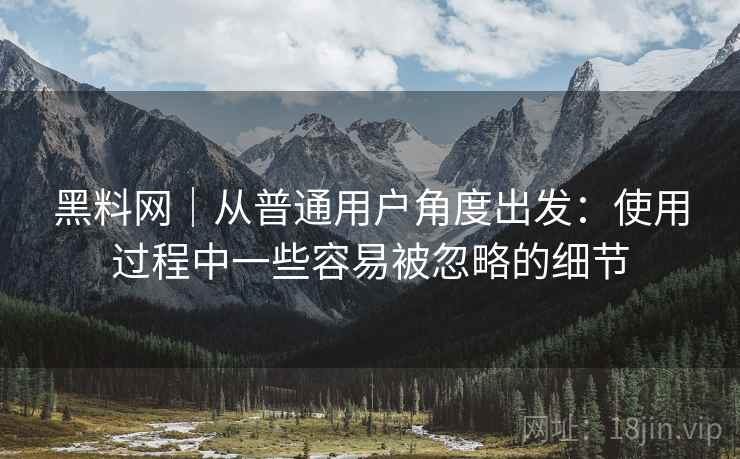 黑料网|从普通用户角度出发:使用过程中一些容易被忽略的细节 黑料网|从普通用户角度出发:使用过程中一些容易被忽略的细节