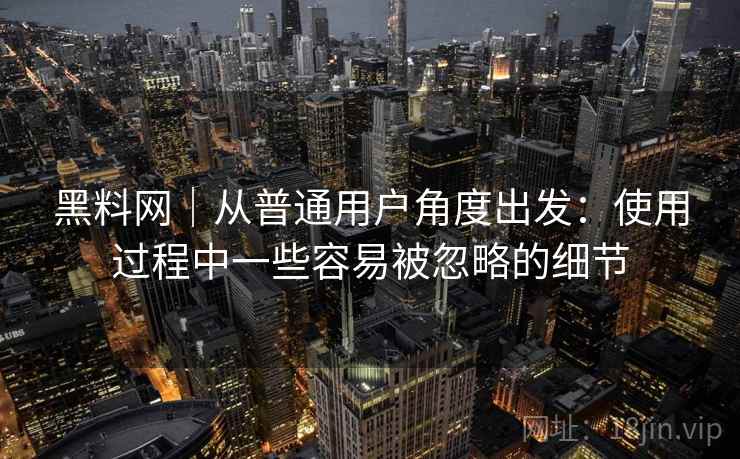 黑料网|从普通用户角度出发:使用过程中一些容易被忽略的细节 黑料网|从普通用户角度出发:使用过程中一些容易被忽略的细节