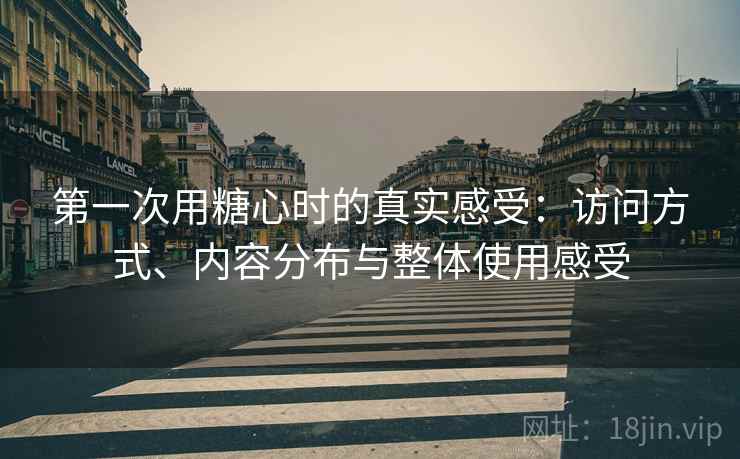 第一次用糖心时的真实感受:访问方式、内容分布与整体使用感受 第一次用糖心时的真实感受:访问方式、内容分布与整体使用感受