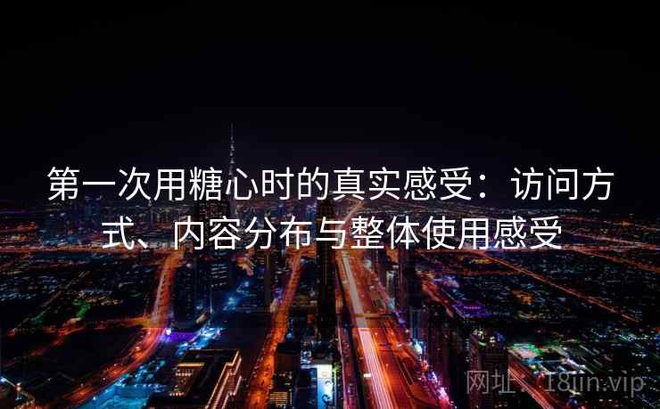 第一次用糖心时的真实感受:访问方式、内容分布与整体使用感受 第一次用糖心时的真实感受:访问方式、内容分布与整体使用感受
