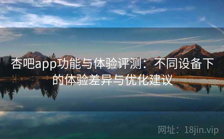 杏吧app功能与体验评测：不同设备下的体验差异与优化建议