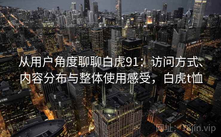 从用户角度聊聊白虎91:访问方式、内容分布与整体使用感受,白虎t恤 从用户角度聊聊白虎91:访问方式、内容分布与整体使用感受,白虎t恤